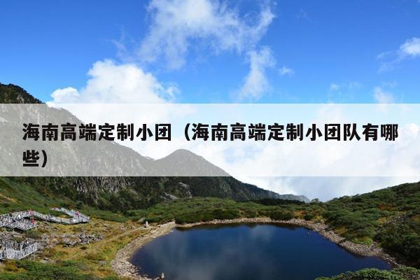 海南高端定制小团（海南高端定制小团队有哪些）