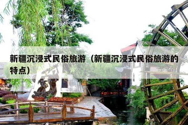 新疆沉浸式民俗旅游（新疆沉浸式民俗旅游的特点）