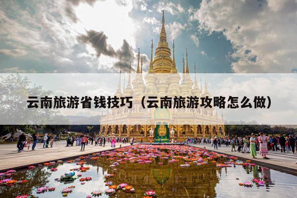 云南旅游省钱技巧（云南旅游攻略怎么做）