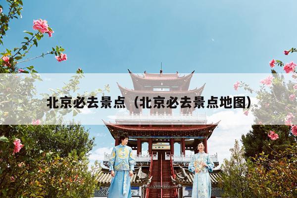 北京必去景点（北京必去景点地图）