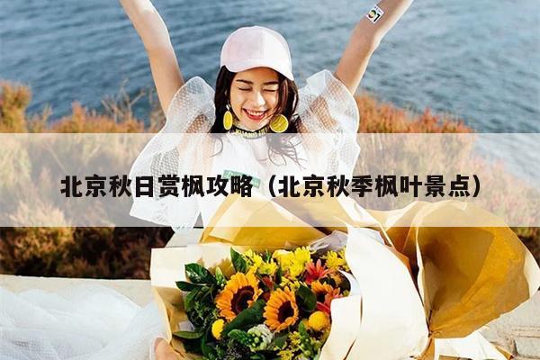 北京秋日赏枫攻略（北京秋季枫叶景点）