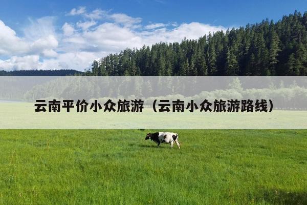 云南平价小众旅游（云南小众旅游路线）