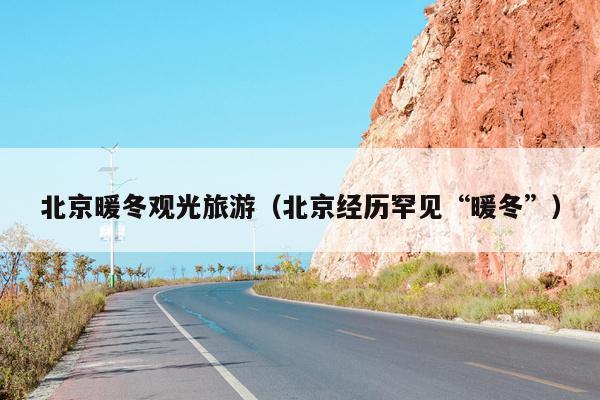 北京暖冬观光旅游（北京经历罕见“暖冬”）