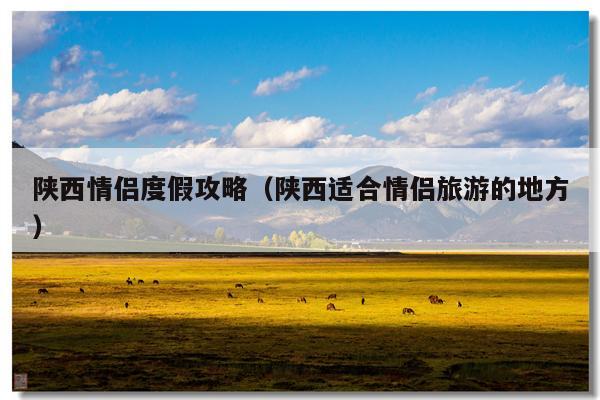 陕西情侣度假攻略（陕西适合情侣旅游的地方）