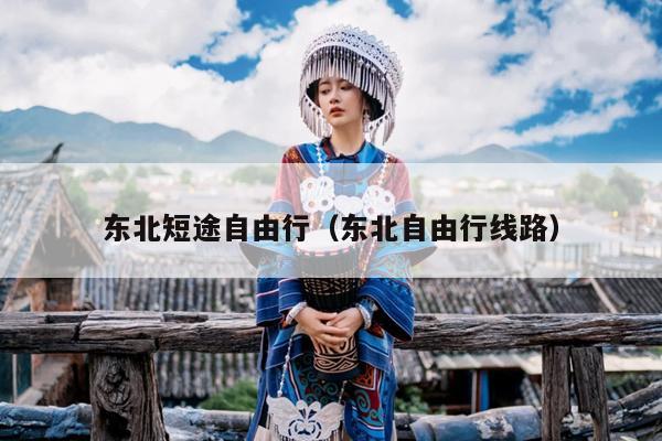 东北短途自由行（东北自由行线路）
