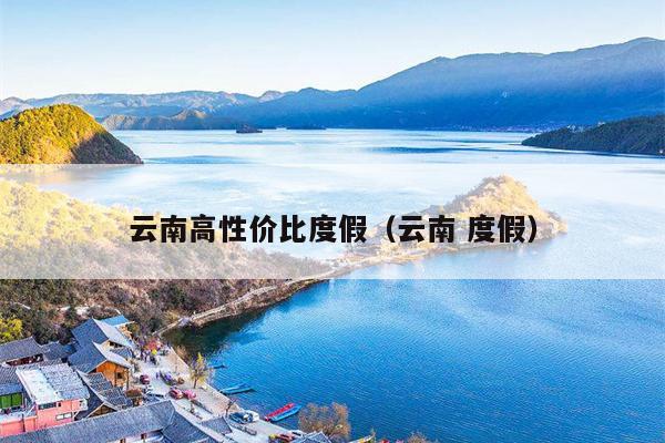 云南高性价比度假（云南 度假）