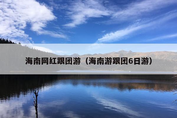 海南网红跟团游（海南游跟团6日游）