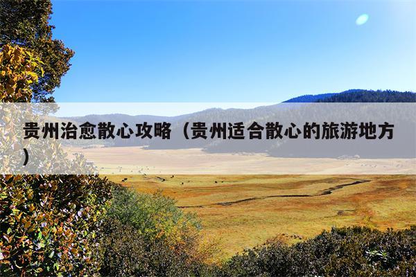 贵州治愈散心攻略（贵州适合散心的旅游地方）