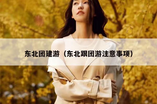 东北团建游（东北跟团游注意事项）