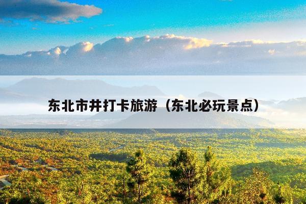 东北市井打卡旅游（东北必玩景点）