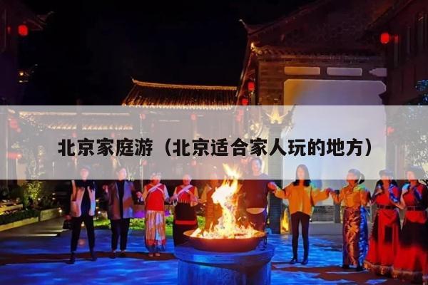 北京家庭游（北京适合家人玩的地方）