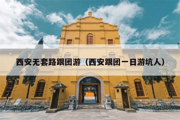 西安无套路跟团游（西安跟团一日游坑人）