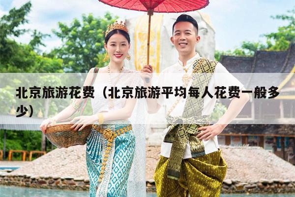 北京旅游花费（北京旅游平均每人花费一般多少）