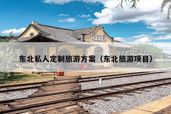 东北私人定制旅游方案（东北旅游项目）