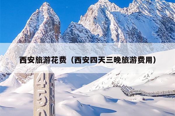 西安旅游花费（西安四天三晚旅游费用）