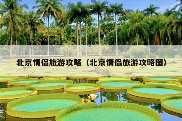 北京情侣旅游攻略（北京情侣旅游攻略图）