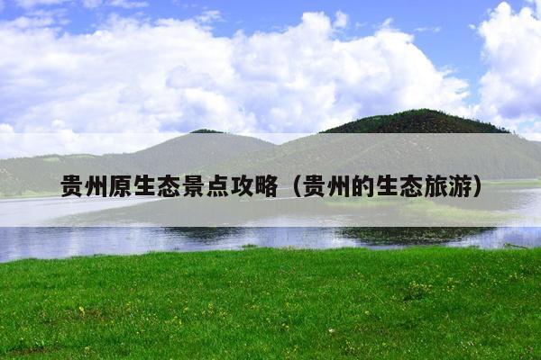 贵州原生态景点攻略（贵州的生态旅游）