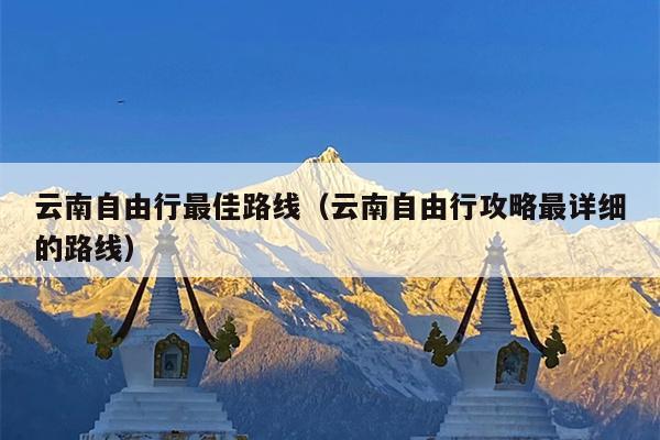 云南自由行最佳路线（云南自由行攻略最详细的路线）
