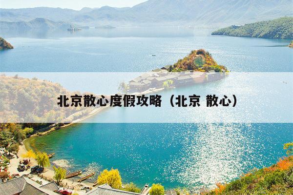 北京散心度假攻略（北京 散心）