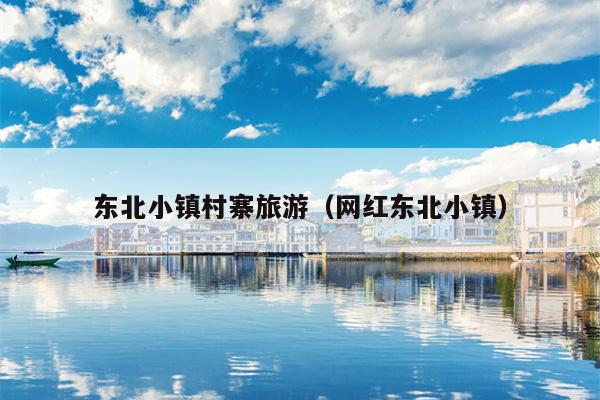 东北小镇村寨旅游（网红东北小镇）