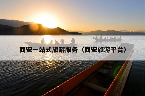 西安一站式旅游服务（西安旅游平台）