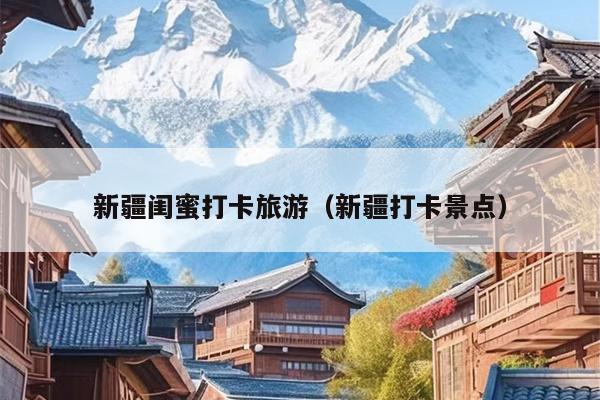 新疆闺蜜打卡旅游（新疆打卡景点）
