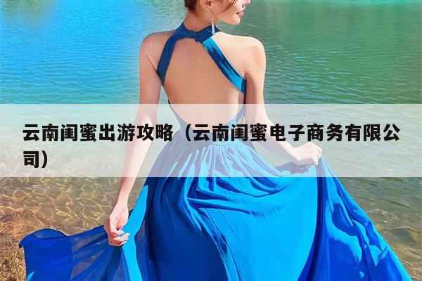 云南闺蜜出游攻略（云南闺蜜电子商务有限公司）