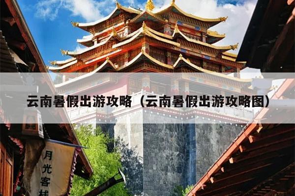云南暑假出游攻略（云南暑假出游攻略图）