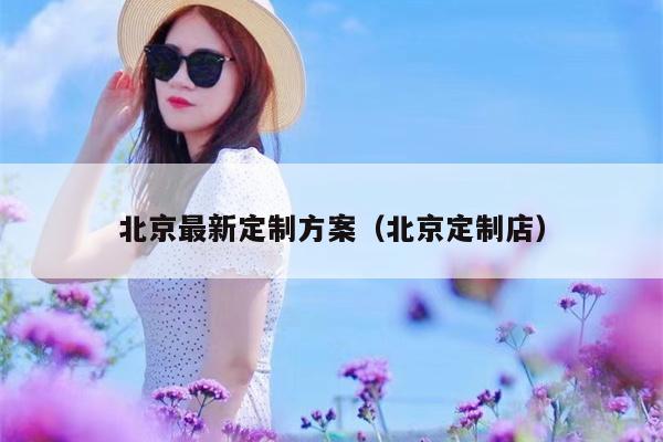 北京最新定制方案（北京定制店）