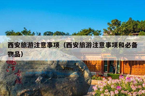 西安旅游注意事项（西安旅游注意事项和必备物品）