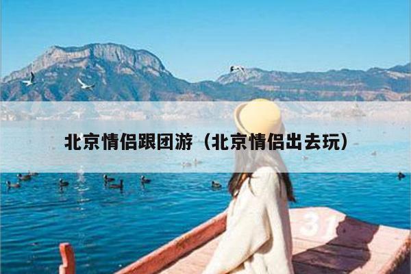 北京情侣跟团游（北京情侣出去玩）
