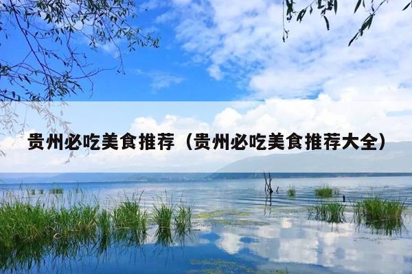 贵州必吃美食推荐（贵州必吃美食推荐大全）