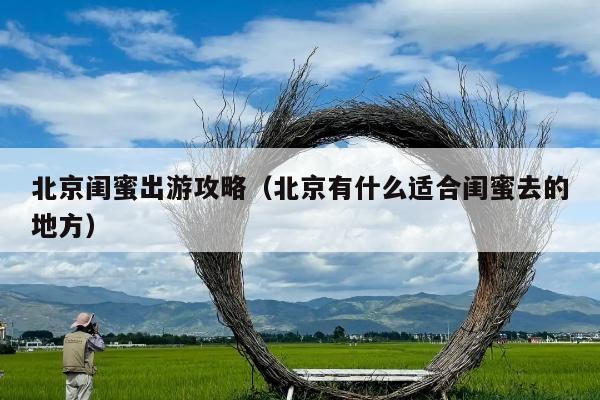 北京闺蜜出游攻略（北京有什么适合闺蜜去的地方）