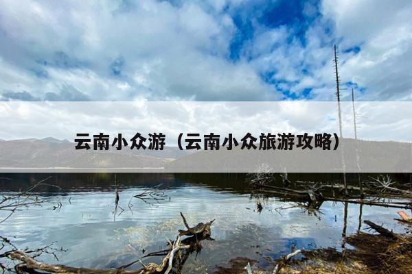 云南小众游（云南小众旅游攻略）