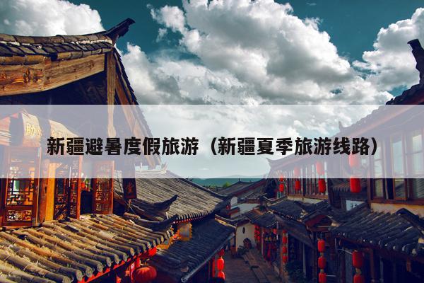 新疆避暑度假旅游（新疆夏季旅游线路）