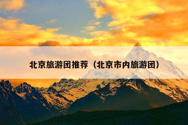 北京旅游团推荐（北京市内旅游团）