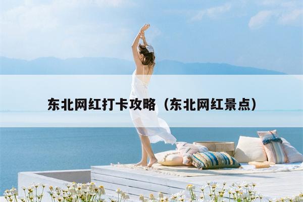 东北网红打卡攻略（东北网红景点）