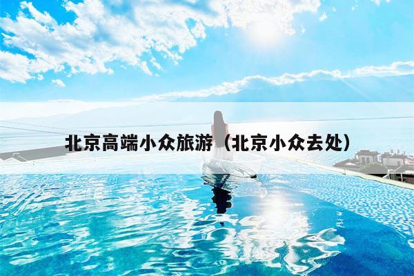 北京高端小众旅游（北京小众去处）