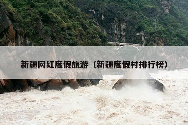 新疆网红度假旅游（新疆度假村排行榜）