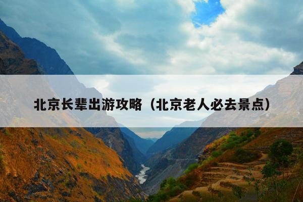 北京长辈出游攻略（北京老人必去景点）