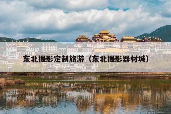东北摄影定制旅游（东北摄影器材城）
