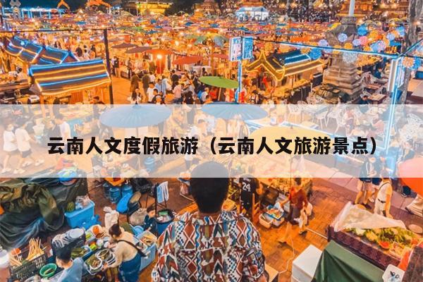 云南人文度假旅游（云南人文旅游景点）