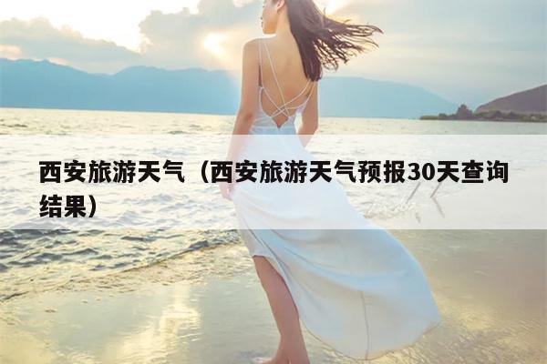 西安旅游天气（西安旅游天气预报30天查询结果）