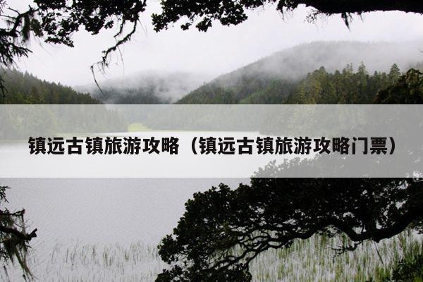 镇远古镇旅游攻略（镇远古镇旅游攻略门票）
