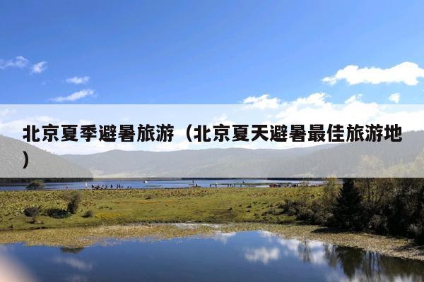 北京夏季避暑旅游（北京夏天避暑最佳旅游地）
