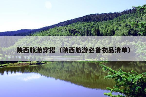 陕西旅游穿搭（陕西旅游必备物品清单）