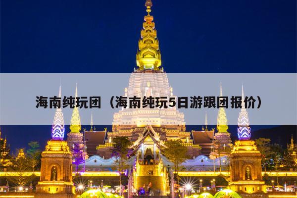 海南纯玩团（海南纯玩5日游跟团报价）