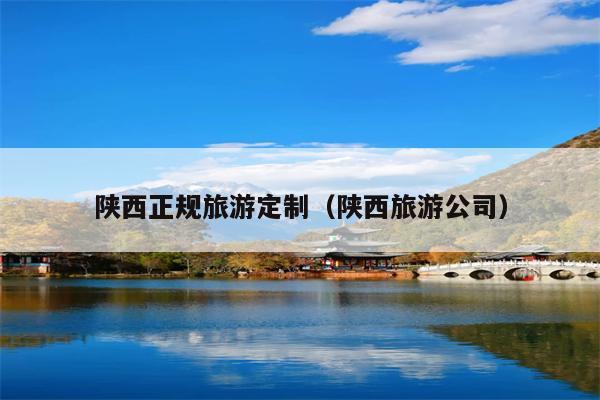 陕西正规旅游定制（陕西旅游公司）