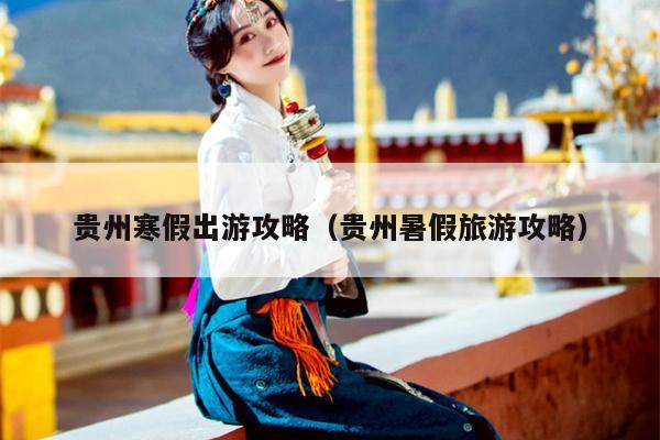 贵州寒假出游攻略（贵州暑假旅游攻略）