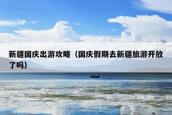 新疆国庆出游攻略（国庆假期去新疆旅游开放了吗）